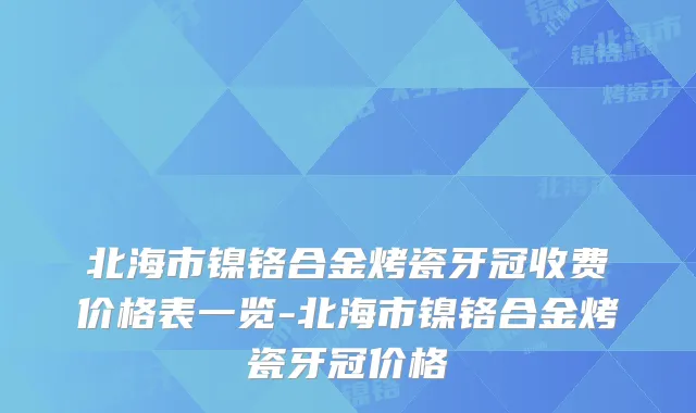 北海市镍铬合金烤瓷牙冠收费价格表一览-北海市镍铬合金烤瓷牙冠价格
