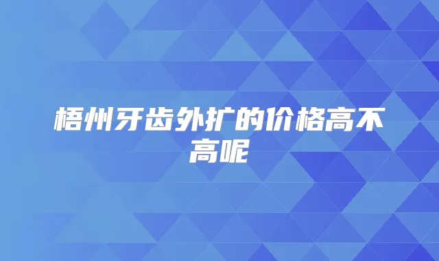 梧州牙齿外扩的价格高不高呢