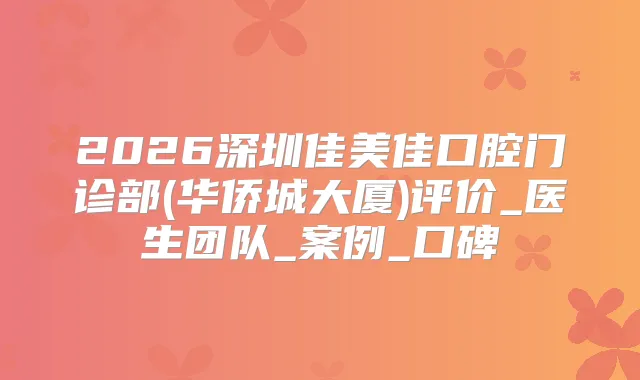 2026深圳佳美佳口腔门诊部(华侨城大厦)评价_医生团队_案例_口碑
