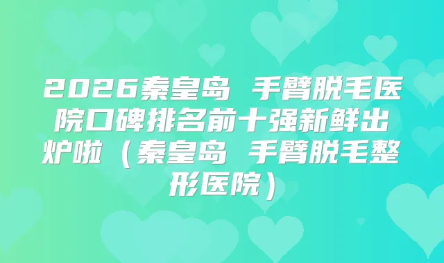 2026秦皇岛 手臂脱毛医院口碑排名前十强新鲜出炉啦（秦皇岛 手臂脱毛整形医院）