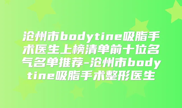 沧州市bodytine吸脂手术医生上榜清单前十位名气名单推荐-沧州市bodytine吸脂手术整形医生