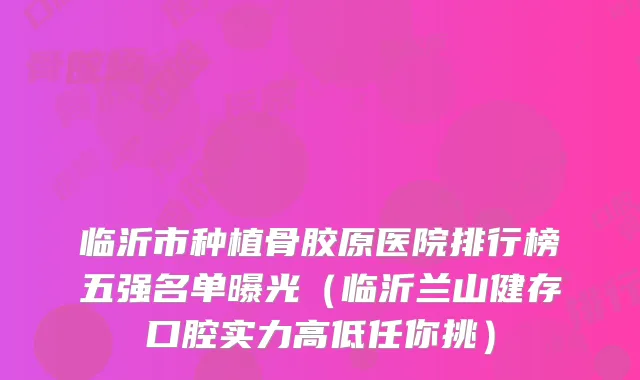 临沂市种植骨胶原医院排行榜五强名单曝光(临沂兰山健存口腔实力高低任你挑)