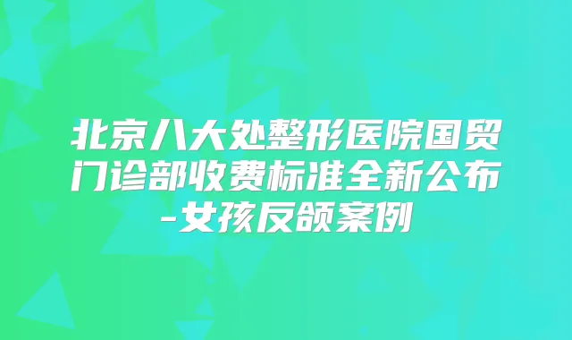 北京八大处整形医院国贸门诊部收费标准全新公布-女孩反颌案例
