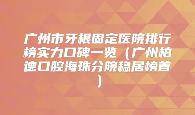 广州市牙根固定医院排行榜实力口碑一览（广州柏德口腔海珠分院稳居榜首）