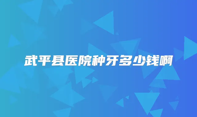 武平县医院种牙多少钱啊