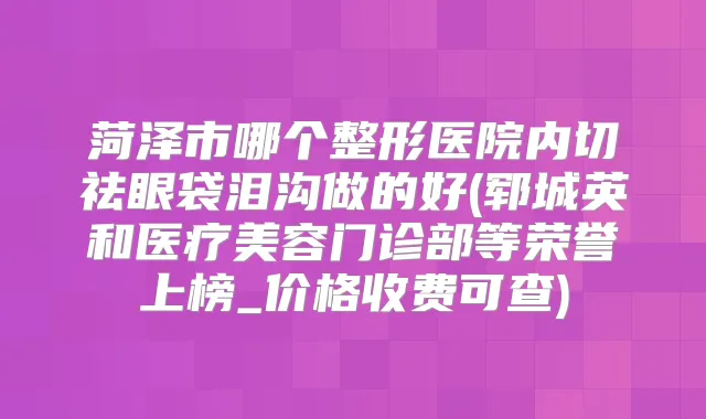 菏泽市哪个整形医院内切祛眼袋泪沟做的好(郓城英和医疗美容门诊部等荣誉上榜_价格收费可查)