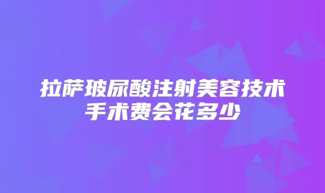拉萨玻尿酸注射美容技术手术费会花多少
