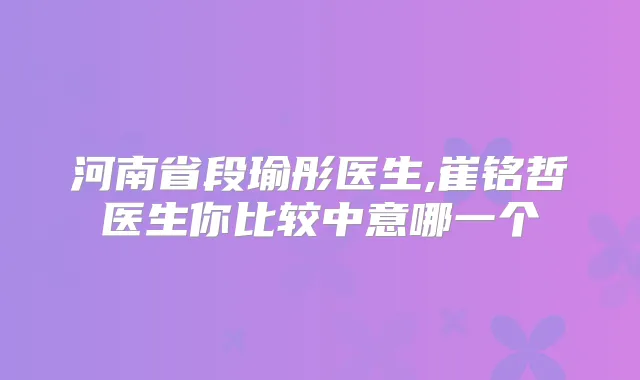 河南省段瑜彤医生,崔铭哲医生你比较中意哪一个