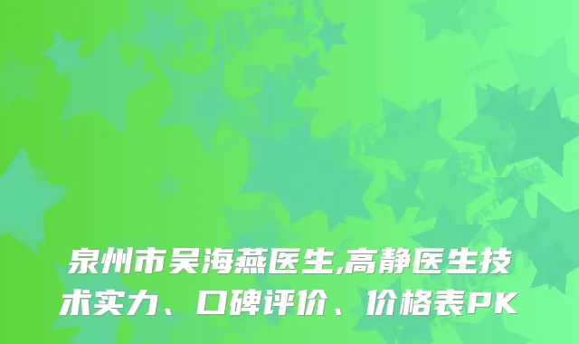 泉州市吴海燕医生,高静医生技术实力、口碑评价、价格表PK