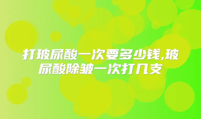 打玻尿酸一次要多少钱,玻尿酸除皱一次打几支