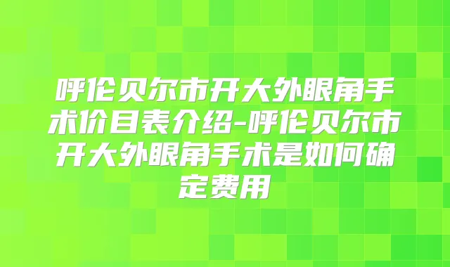 呼伦贝尔市开大外眼角手术价目表介绍-呼伦贝尔市开大外眼角手术是如何确定费用