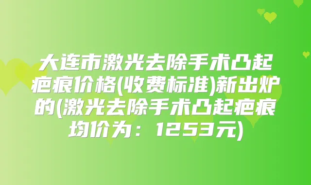 大连市激光去除手术凸起疤痕价格(收费标准)新出炉的(激光去除手术凸起疤痕均价为：1253元)