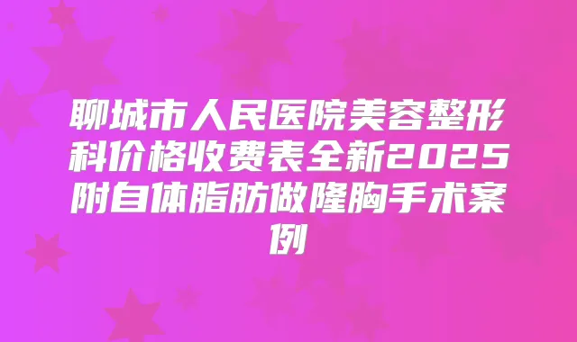 聊城市人民医院美容整形科价格收费表全新2025附自体脂肪做隆胸手术案例