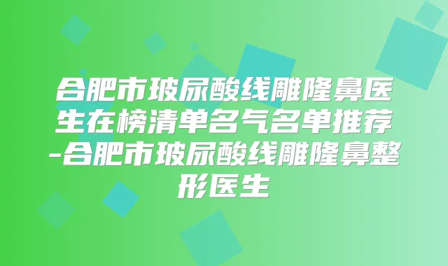 合肥市玻尿酸线雕隆鼻医生在榜清单名气名单推荐-合肥市玻尿酸线雕隆鼻整形医生