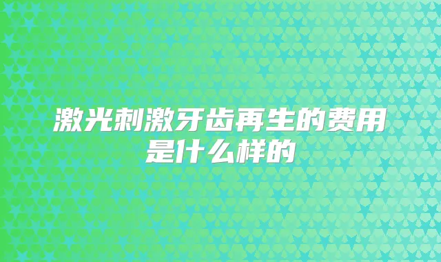 激光刺激牙齿再生的费用是什么样的