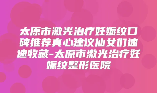 太原市激光妊娠纹口碑推荐真心建议仙女们速速收藏-太原市激光妊娠纹整形医院