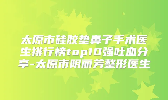 太原市硅胶垫鼻子手术医生排行榜top10强吐血分享-太原市阴丽芳整形医生
