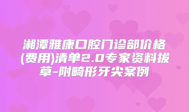 湘潭雅康口腔门诊部价格(费用)清单2.0专家资料拔草-附畸形牙尖案例