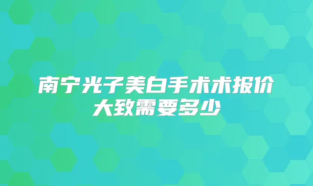 南宁光子美白手术术报价大致需要多少