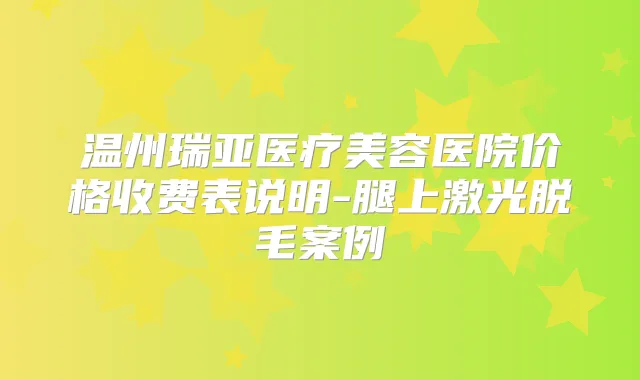 温州瑞亚医疗美容医院价格收费表说明-腿上激光脱毛案例