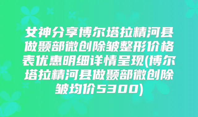 女神分享博尔塔拉精河县做颞部微创除皱整形价格表优惠明细详情呈现(博尔塔拉精河县做颞部微创除皱均价5300)
