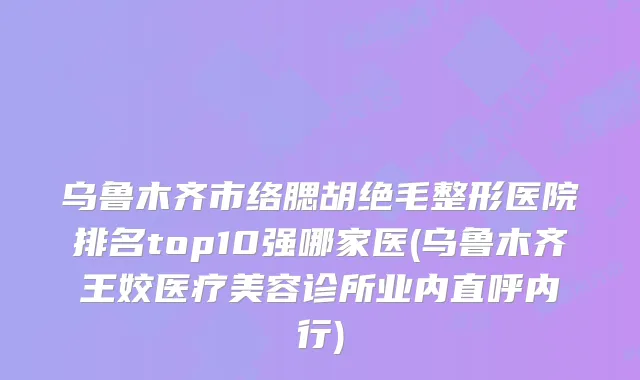 乌鲁木齐市络腮胡绝毛整形医院排名top10强哪家医(乌鲁木齐王姣医疗美容诊所业内直呼内行)