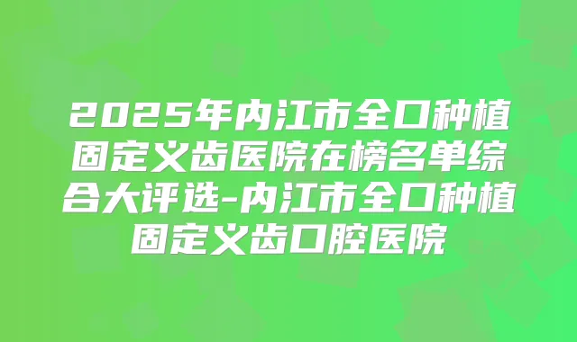 2025年内江市全口种植固定义齿医院在榜名单综合大评选-内江市全口种植固定义齿口腔医院