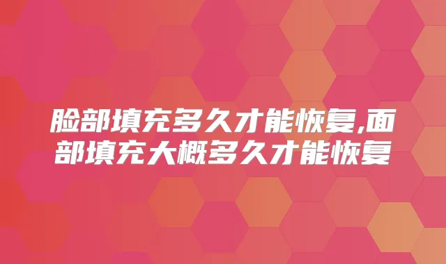 脸部填充多久才能恢复,面部填充大概多久才能恢复