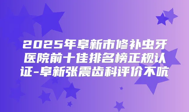 2025年阜新市修补虫牙医院前十佳排名榜正规认证-阜新张震齿科评价不吭