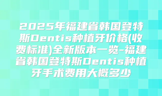 2025年福建省韩国登特斯Dentis种植牙价格(收费标准)全新版本一览-福建省韩国登特斯Dentis种植牙手术费用大概多少