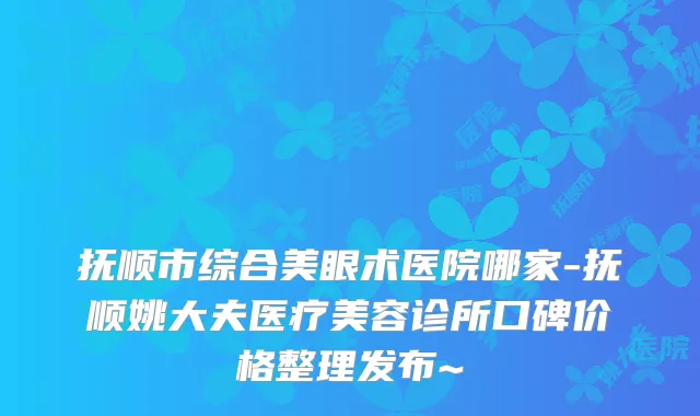 抚顺市综合美眼术医院哪家-抚顺姚大夫医疗美容诊所口碑价格整理发布~