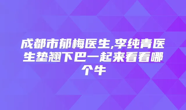 成都市郁梅医生,李纯青医生垫翘下巴一起来看看哪个牛