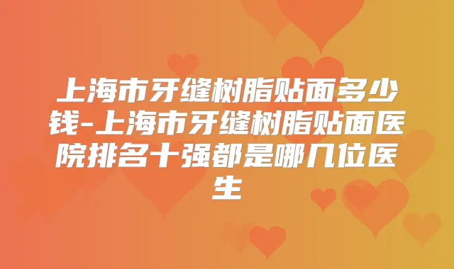 上海市牙缝树脂贴面多少钱-上海市牙缝树脂贴面医院排名十强都是哪几位医生