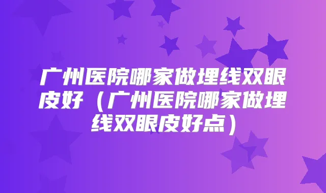 广州医院哪家做埋线双眼皮好（广州医院哪家做埋线双眼皮好点）