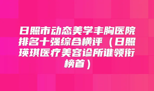 日照市动态美学丰胸医院排名十强综合横评（日照瑛琪医疗美容诊所谁领衔榜首）