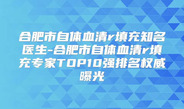 合肥市自体血清r填充知名医生-合肥市自体血清r填充专家TOP10强排名曝光