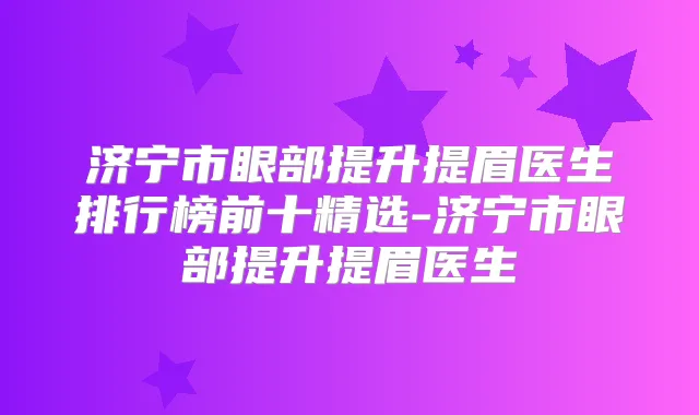 济宁市眼部提升提眉医生排行榜前十精选-济宁市眼部提升提眉医生