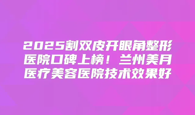 2025割双皮开眼角整形医院口碑上榜！兰州美月医疗美容医院技术效果好