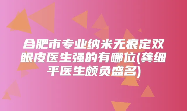 合肥市专业纳米无痕定双眼皮医生强的有哪位(龚细平医生颇负盛名)