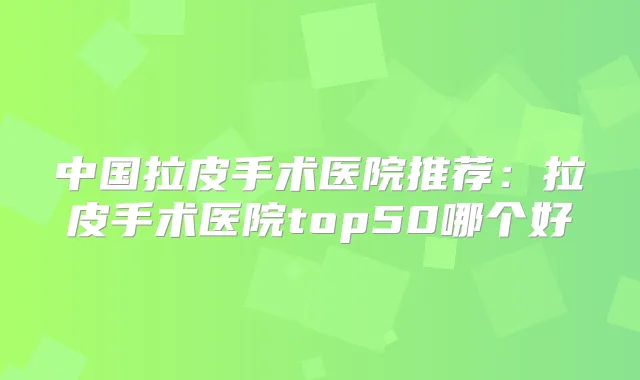 中国拉皮手术医院推荐：拉皮手术医院top50哪个好