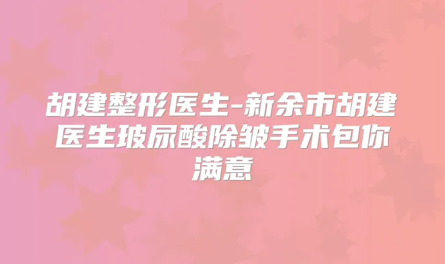 胡建整形医生-新余市胡建医生玻尿酸除皱手术包你满意