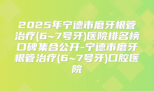 2025年宁德市磨牙根管(6~7号牙)医院排名榜口碑集合公开-宁德市磨牙根管(6~7号牙)口腔医院