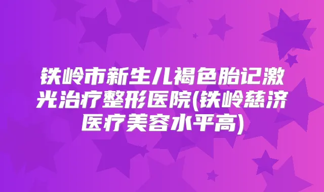 铁岭市新生儿褐色胎记激光整形医院(铁岭慈济医疗美容水平高)