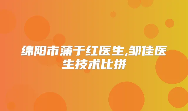 绵阳市蒲于红医生,邹佳医生技术比拼
