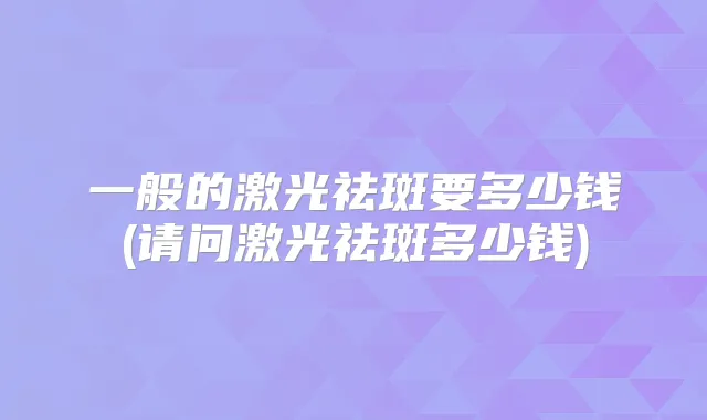 一般的激光祛斑要多少钱(请问激光祛斑多少钱)