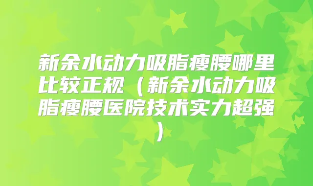 新余水动力吸脂瘦腰哪里比较正规(新余水动力吸脂瘦腰医院技术实力超强)