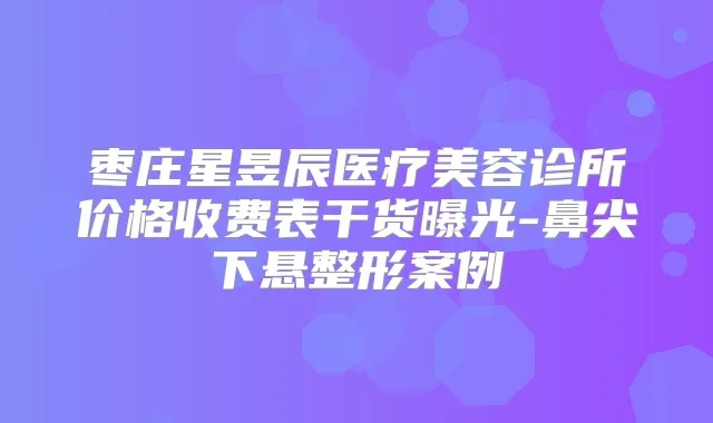 枣庄星昱辰医疗美容诊所价格收费表干货曝光-鼻尖下悬整形案例