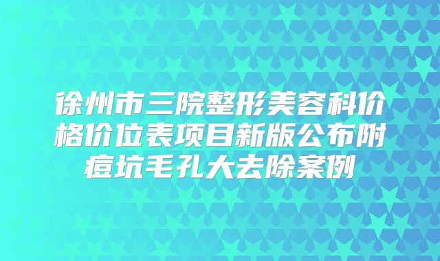 徐州市三院整形美容科价格价位表项目新版公布附痘坑毛孔大去除案例