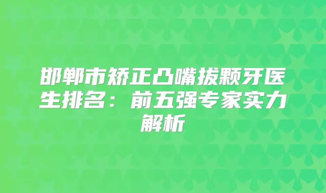 邯郸市矫正凸嘴拔颗牙医生排名：前五强专家实力解析