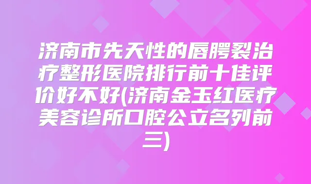 济南市先天性的唇腭裂整形医院排行前十佳评价好不好(济南金玉红医疗美容诊所口腔公立名列前三)